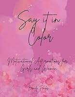 Say it in Color: Motivational Affirmations for Girls and Women B0F5N8C2SC Book Cover