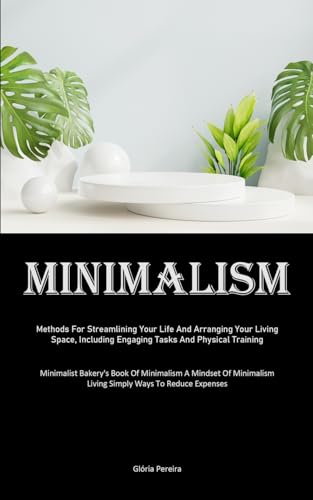 Minimalism: Methods For Streamlining Your Life And Arranging Your Living Space, Including Engaging Tasks And Physical Training (Minimalist Bakery's ... Living Simply Ways To Reduce Expenses)