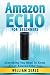Amazon Echo: Amazon Echo For Beginners - Everything You Need To Know About Amazon Echo Now (Amazon Echo User Guide, Alexa Kit)