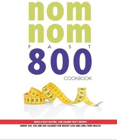 Quick & Easy Fasting Nom Nom Fast 800 Cookbook : Low Calorie Tasty Recipes Under 300, 500 & 800 Calories For Weight Loss And Long Term Health
