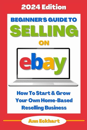 Beginner's Guide To Selling On eBay (2024 Edition): How To Start & Grow Your Own Home Based Reselling Business (Beginner Guide Books)