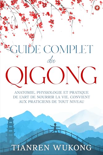 Guide complet du Qigong: Anatomie, physiologie et pratique de l'art de nourrir la vie. Convient aux débutants de tout niveau. (Yangsheng)