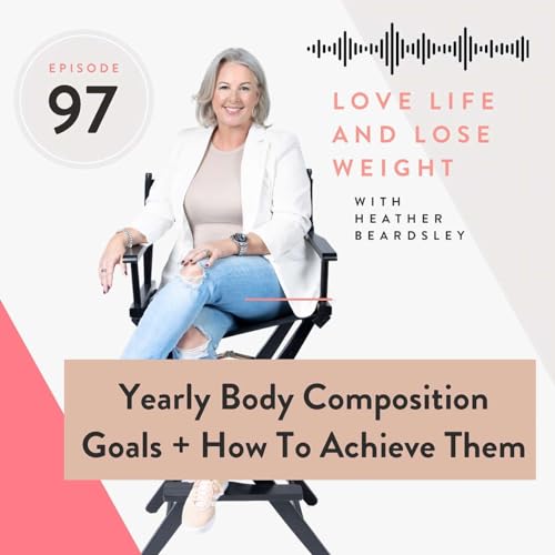 97: Yearly Body Composition Goals + How To Achieve Them