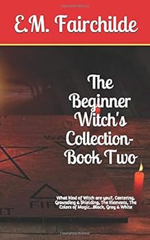 Paperback The Beginner Witch's Collection-Book Two: What kind of Witch are you?, Centering, Grounding & Shielding, The Elements, The Colors of Magic...Black, Gray & White (Beginner's Collection) Book