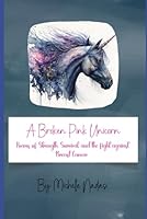 A Broken Pink Unicorn: Poems of Strength, Survival, and the Fight against Breast cancer B0F63D5DJJ Book Cover