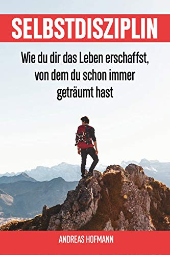 Selbstdisziplin: Wie du dir das Leben erschaffst, von dem du schon immer geträumt hast