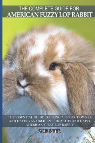 The Complete Guide For American Fuzzy Lop Rabbit: The essential guide to being a perfect owner and having an obedient , healthy and happy American Fuzzy Lop Rabbit