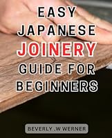 Easy Japanese Joinery Guide for Beginners: Unlock the Art of Seamless Woodworking: Simplified Steps to Master Traditional Japanese Joinery B0CPB277KJ Book Cover