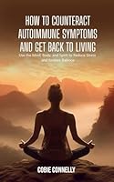 How to Counteract Autoimmune Symptoms and Get Back to Living: Use the Mind, Body, and Spirit to Reduce Stress and Restore Balance B0CRD8Y8XK Book Cover