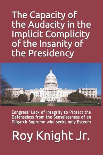 The Capacity of the Audacity in the Implicity of the Insanity of the Presidency: Congress' Lack of Integrity to Protect the Defenseless from the ... Implicity of the insanity of the Persidency)