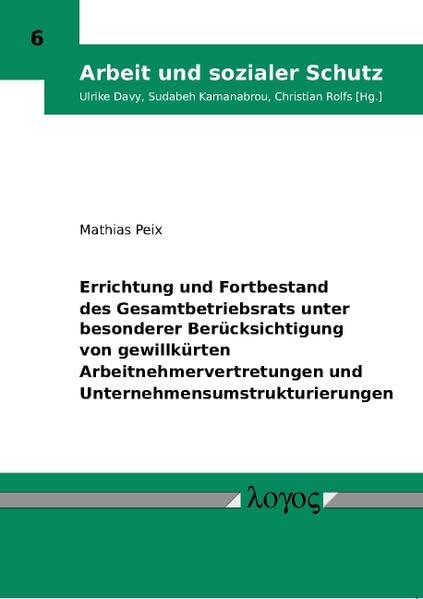 Errichtung und Fortbestand des Gesamtbetriebsrats unter besonderer Berücksichtigung von gewillkürten Arbeitnehmervertretungen und Unternehmensumstrukturierungen (Arbeit und sozialer Schutz, Band 6)