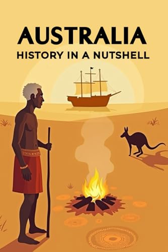 Australia - History in a Nutshell: From the Dreamtime of the Aborigines through colonization, penal colonies, and the gold rush to world wars and the modern multicultural nation-state