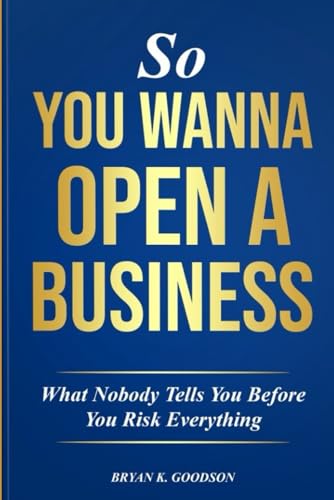 So You Wanna Open A Business: What Nobody Tells you Before Risking Everything