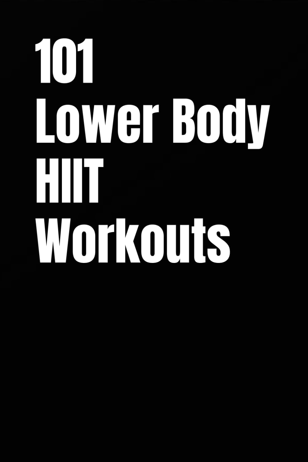 101 Lower Body HIIT Workouts: High-Intensity Lower Body Workouts for Strength, Conditioning, and Fat Loss (The 101 Workout Series)