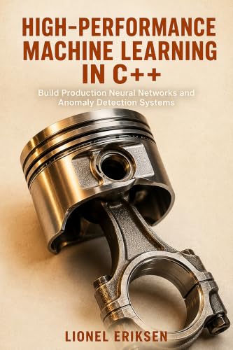  High-Performance Machine Learning in C++: Build Production Neural Networks and Anomaly Detection Systems (English Edition)
