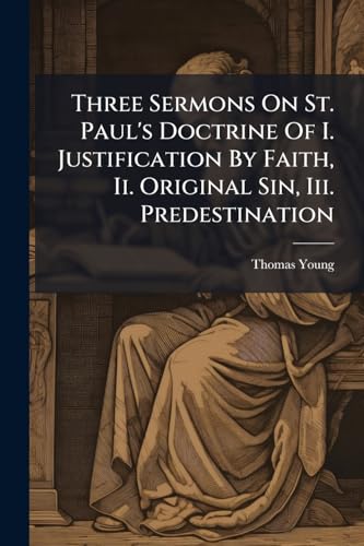 Three Sermons On St. Paul's Doctrine Of I. Justification By Faith, Ii. Original Sin, Iii. Predestination: With Hotes, To The Whole Is Prefixed A ... Argument Of St. Paul's Epistle To The Romans