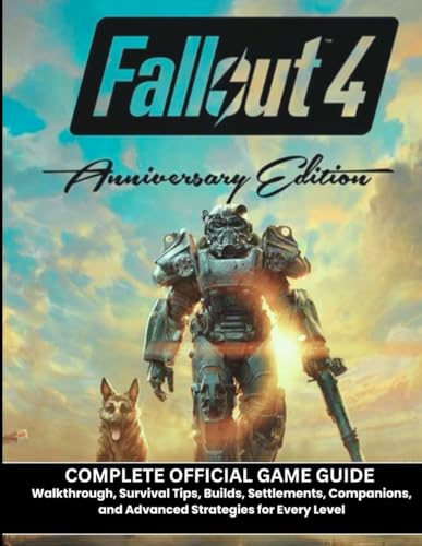  FALLOUT 4 ANNIVERSARY EDITION: COMPLETE OFFICIAL GAME GUIDE Walkthrough, Survival Tips, Builds, Settlements, Companions, and Advanced Strategies for Every Level