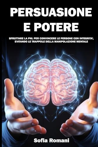 PERSUASIONE E POTERE: SFRUTTARE LA PNL PER CONVINCERE LE PERSONE CON INTEGRITA’, EVITANDO LE TRAPPOLE DELLA MANIPOLAZIONE MENTALE