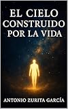 El cielo construido por la vida: Breve ensayo sobre la vida tras la muerte (Antonio Zurita García)