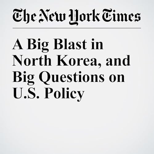 A Big Blast in North Korea, and Big Questions on U.S. Policy cover art