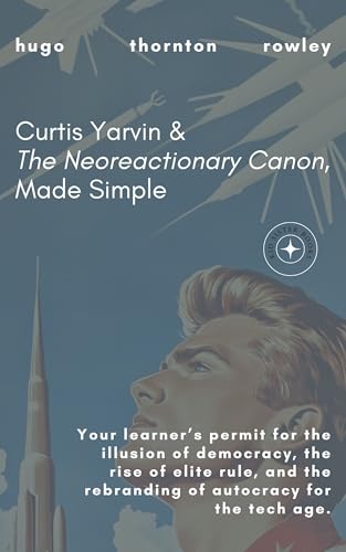 Curtis Yarvin & The Neoreactionary Canon, Made Simple: Your learner’s permit for the illusion of democracy, the rise of elite rule, and the rebranding ... tech age. (Learner's Permit Guides Book 2)