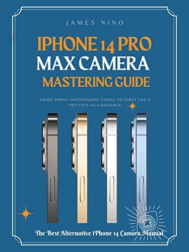 iPhone 14 Pro Max Camera Mastering Guide: Smart Phone Photography Taking Pictures like a Pro Even as a Beginner