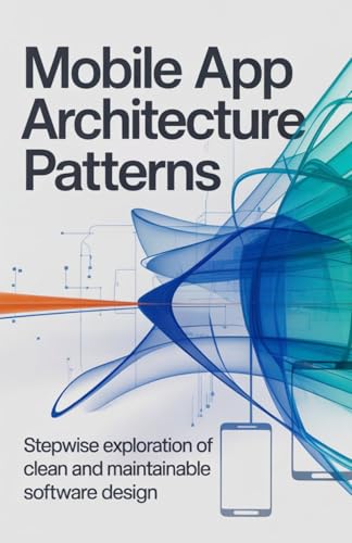 Mobile App Architecture Patterns: Stepwise Exploration of Clean and Maintainable Software Design