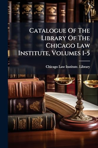 Catalogue Of The Library Of The Chicago Law Institute, Volumes 1-5