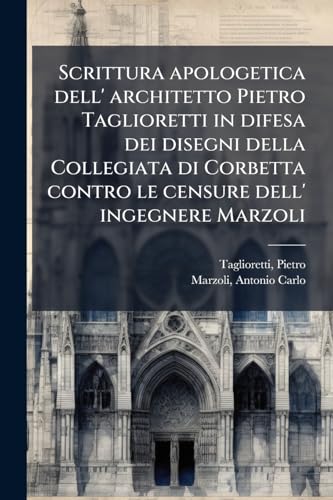 Scrittura apologetica dell' architetto Pietro Taglioretti in difesa dei disegni della Collegiata di Corbetta contro le censure dell' ingegnere Marzoli (Italian Edition)