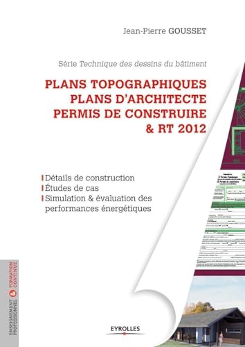 Plans topographiques, plans d'architecte et permis de construire et RT2012: Détails de construction. Etudes de cas. Simulation et évaluation des ... Série Technique des dessins du bâtiment.
