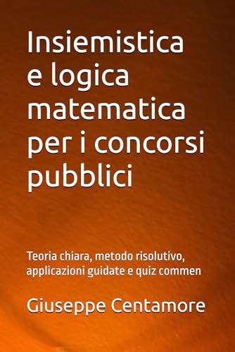 Insiemistica e logica matematica per i concorsi pubblici: Teoria chiara, metodo risolutivo, applicazioni guidate e quiz commen