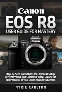 Canon EOS R8 USER GUIDE FOR MASTERY: Step-by-Step Instructions for Effortless Setup, Perfect Photos, and Cinematic Video; Unlock the Full Potential of Your Canon Mirrorless Camera (English Edition)