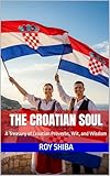 The Croatian Soul: A Treasury of Croatian Proverbs, Wit, and Wisdom: 200 Timeless Sayings from the Adriatic Coast - Translated and Explained for the Modern Reader (The World Wisdom Archive)