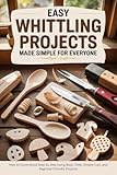 Easy Whittling Projects Made Simple for Everyone: How to Carve Wood Step by Step Using Basic Tools, Simple Cuts, and Beginner-Friendly Projects