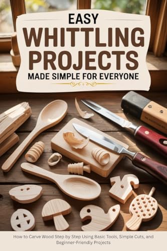 Easy Whittling Projects Made Simple for Everyone: How to Carve Wood Step by Step Using Basic Tools, Simple Cuts, and Beginner-Friendly Projects