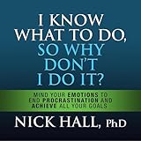 I Know What to Do So Why Don't I Do It? (Second Edition): Mind Your Emotions to End Procrastination and Achieve All Your Goals