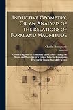  Inductive Geometry, Or, an Analysis of the Relations of Form and Magnitude: Commencing With the Elementary Ideas Derived Through the Senses, and ... to Develope the Present State of the Science