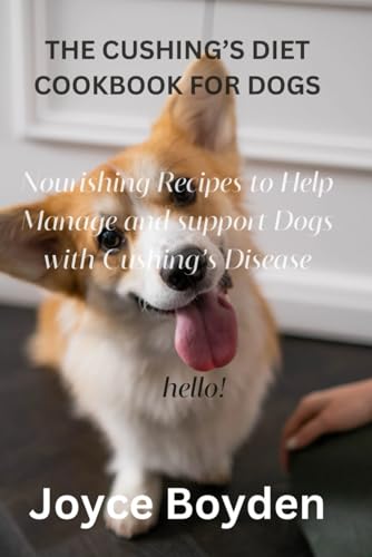 THE CUSHING’S DIET COOKBOOK FOR DOGS: Nourishing Recipes to Help Manage and Support Dogs with...