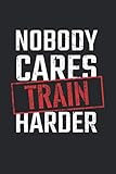 Nobody Cares Train Harder: Fitness Notizbuch für Bodybuilder & Gewichteheber im Gym und Fitnessstudio - Notiere Workouts und Fortschritte [Liniert]