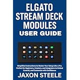 ELGATO STREAM DECK MODULES USER GUIDE : SIMPLIFIED INSTRUCTIONS TO MASTER YOUR SETUP LIKE A PRO. PERFECT FOR BEGINNERS, CREATORS, AND INTEGRATORS, TO EMBED, ... CUSTOMIZE WITH CONFIDENCE (English Edition)