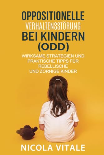 OPPOSITIONELLE VERHALTENSSTÖRUNG BE I KINDERN (: Wirksame Strategien und praktische Tipps für rebellische und zornige Kinder