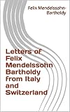 Letters of Felix Mendelssohn Bartholdy from Italy and Switzerland (English Edition)