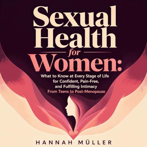 Sexual Health for Women: What to Know at Every Stage of Life for Confident, Pain-Free, and Fulfilling Intimacy From Teens to 