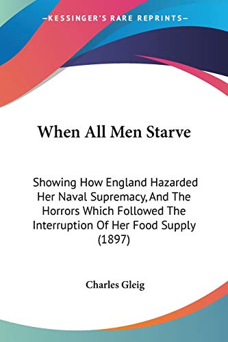 When All Men Starve: Showing How England Hazarded Her Naval Supremacy, And The Horrors Which Followed The Interruption Of Her Food Supply (1897)