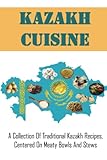 Kazakh Cuisine: A Collection Of Traditional Kazakh Recipes, Centered On Meaty Bowls And Stews