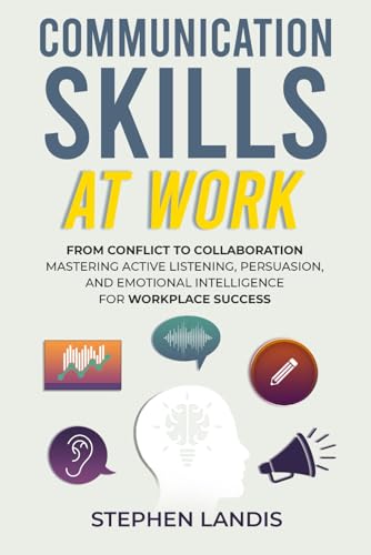 Communication Skills At Work: From Conflict to Collaboration: Mastering Active Listening, Persuasion & Emotional Intelligence for Workplace Success