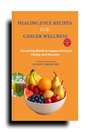 Healing Juice Recipes for Cancer Wellness: Nourishing Blends to Support Strength, Vitality, and Recovery (The Complete Juicing & Smoothie Series)