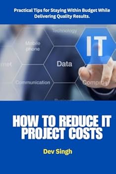 How to Reduce IT Project Costs: Proven Strategies and Tools to Help Project Managers and IT Leaders Cut Costs, Improve Efficiency, and Deliver High-Quality Results on Time and Within Budget.