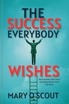 The Success Everybody Wishes: Push Beyond Your Limits and Dream Big On What You Want