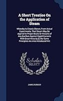A Short Treatise On the Application of Steam: Whereby Is Clearly Shewn, From Actual Experiments, That Steam May Be Applied to Propel Boats Or Vessels ... the Same Principles Are Also Introduced Wit 1296918513 Book Cover
